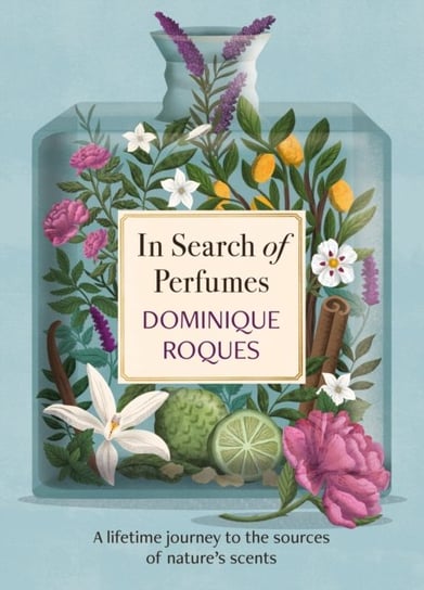 In Search of Perfumes: A lifetime journey to the sources of nature's scents Dominique Roques