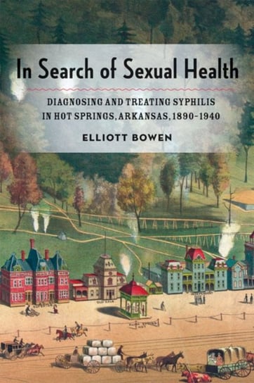 In Search of Sexual Health: Diagnosing and Treating Syphilis in Hot Springs, Arkansas, 1890-1940 Elliott Bowen