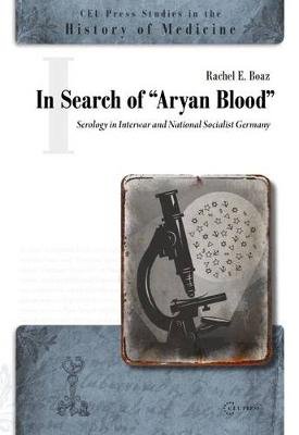 In Search of the Aryan Blood: Serology in Interwar and National Socialist Germany Boaz Rachel E.