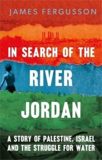 In Search of the River Jordan: A Story of Palestine, Israel and the Struggle for Water Fergusson James