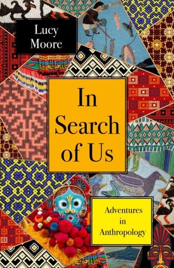 In Search of Us: Adventures in Anthropology Lucy Moore