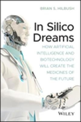 In Silico Dreams: How Artificial Intelligence and Biotechnology Will Create the Medicines of the Future John Wiley & Sons