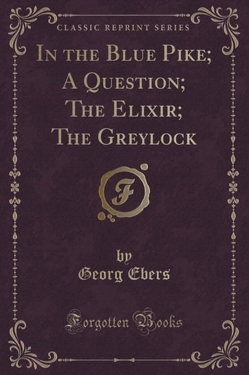 In the Blue Pike; A Question; The Elixir; The Greylock (Classic Reprint) Ebers Georg