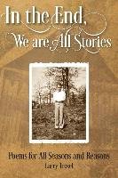 In the End, We Are All Stories: Poems for Seasons and Reasons Troxel Larry