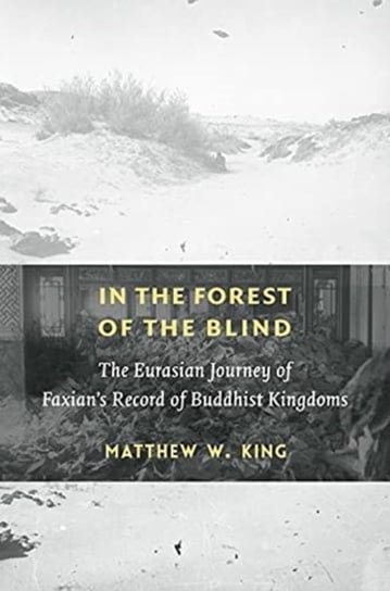 In the Forest of the Blind. The Eurasian Journey of Faxian's Record of Buddhist Kingdoms Matthew W. King
