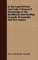 In The Land Of Pearl And Gold; A Pioneer'S Wanderings In The Backblocks And Pearling Grounds Of Australia And New Guinea F.R.G.S. Alexander MacDonald