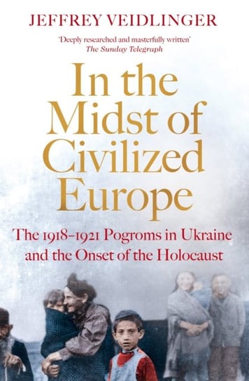 In the Midst of Civilized Europe: The 1918-1921 Pogroms in Ukraine and the Onset of the Holocaust Jeffrey Veidlinger