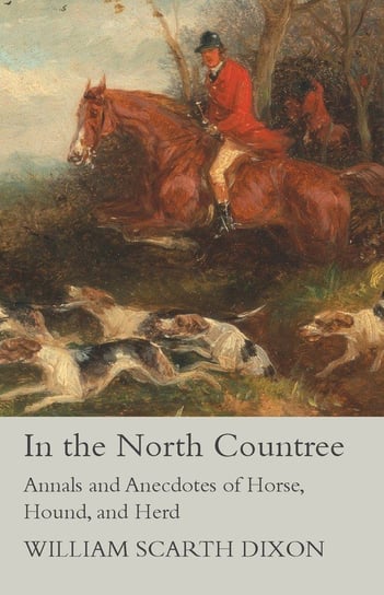 In the North Countree - Annals and Anecdotes of Horse, Hound, and Herd Dixon William Scarth