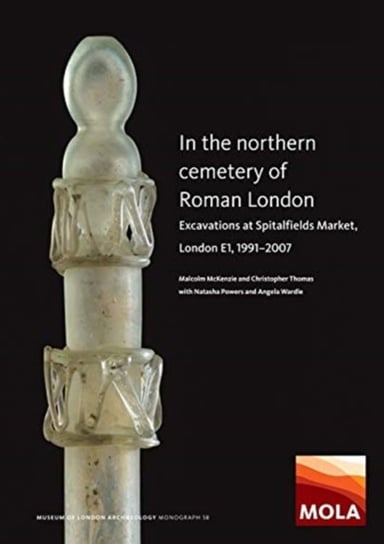 In the Northern Cemetery of Roman London: Excavations at Spitalfields Market, London E1, 1991-2007 Opracowanie zbiorowe