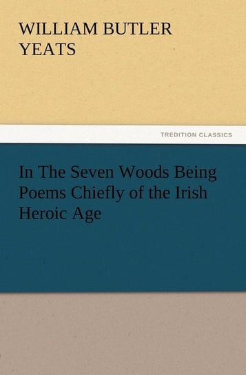 In The Seven Woods Being Poems Chiefly of the Irish Heroic Age Yeats W. B. (William Butler)