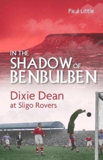 In the Shadow of Benbulben. Dixie Dean at Sligo Rovers Paul Little