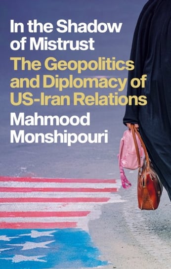 In the Shadow of Mistrust. The Geopolitics and Diplomacy of US-Iran Relations Mahmood Monshipouri