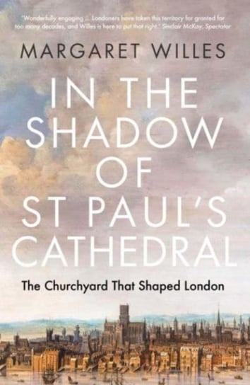 In the Shadow of St. Paul's Cathedral: The Churchyard that Shaped London Margaret Willes