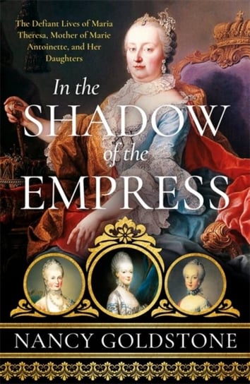 In the Shadow of the Empress. The Defiant Lives of Maria Theresa, Mother of Marie Antoinette, and He Goldstone Nancy