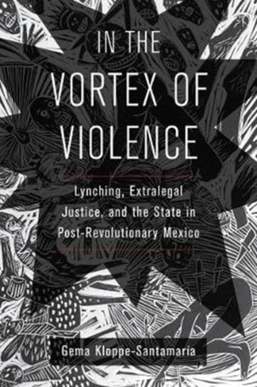 In the Vortex of Violence: Lynching, Extralegal Justice, and the State in Post-Revolutionary Mexico Gema Kloppe-Santamaria