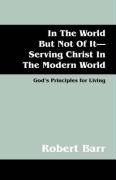 In the World But Not of It-Serving Christ in the Modern World: God's Principles for Living Robert Barr