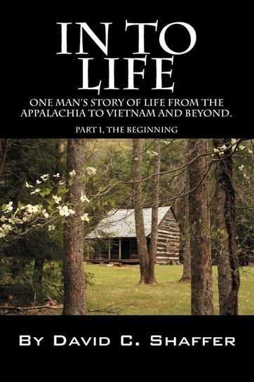 In to Life. One Man's Story of Life from the Appalachia to Viet Nam and Beyond. Part 1 Shaffer David
