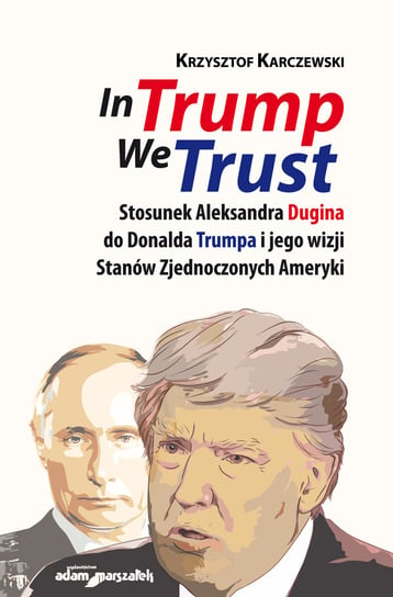 In Trump We Trust. Stosunek Aleksandra Dugina do Donalda Trumpa i jego wizji Stanów Zjednoczonych Ameryki Karczewski Krzysztof