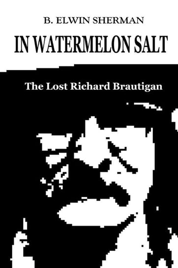 In Watermelon Salt -- The Lost Richard Brautigan Sherman B. Elwin