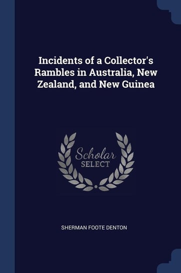 Incidents of a Collector's Rambles in Australia, New Zealand, and New Guinea Denton Sherman Foote