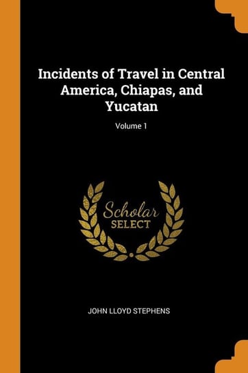 Incidents of Travel in Central America, Chiapas, and Yucatan; Volume 1 Stephens John Lloyd