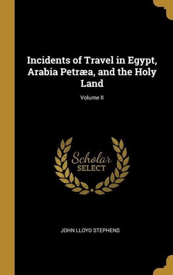 Incidents of Travel in Egypt, Arabia Petræa, and the Holy Land; Volume II Stephens John Lloyd