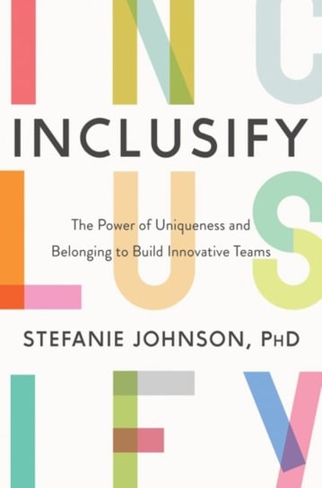 Inclusify. The Power of Uniqueness and Belonging to Build Innovative Teams Stefanie K. Johnson