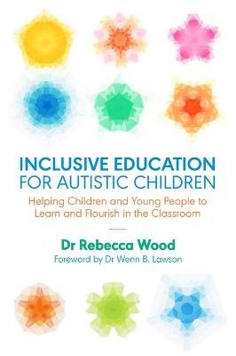 Inclusive Education for Autistic Children: Helping Children and Young People to Learn and Flourish in the Classroom Rebecca Wood