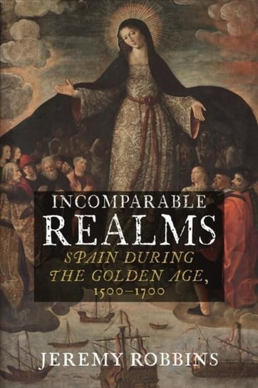 Incomparable Realms. Spain during the Golden Age, 1500-1700 Robbins Jeremy