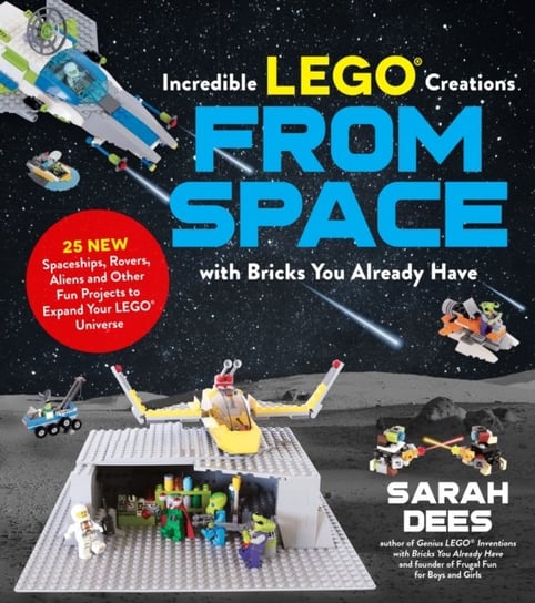 Incredible LEGO (R) Creations from Space with Bricks You Already Have: 25 New Spaceships, Rovers, Al Sarah Dees