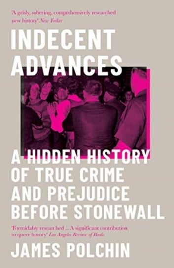 Indecent Advances: A Hidden History of True Crime and Prejudice Before Stonewall James Polchin