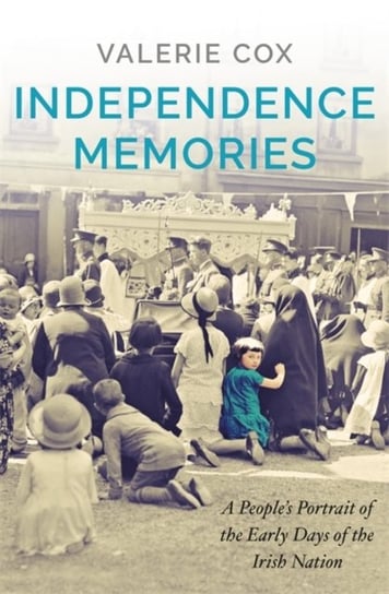 Independence Memories: A Peoples Portrait of the Early Days of the Irish Nation Valerie Cox
