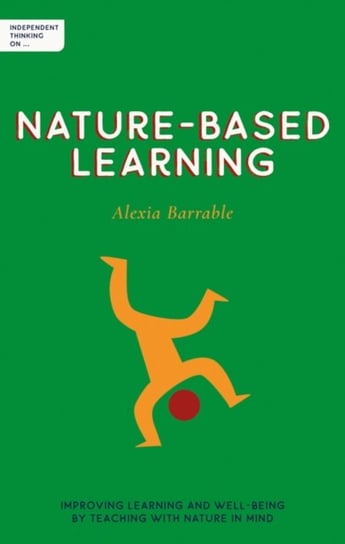 Independent Thinking on Nature-Based Learning: Improving learning and well-being by teaching with nature in mind Barrable Alexia