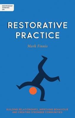 Independent Thinking on Restorative Practice: Building relationships, improving behaviour and creating stronger communities Mark Finnis
