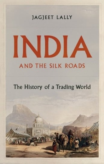 India and the Silk Roads: The History of a Trading World Jagjeet Lally