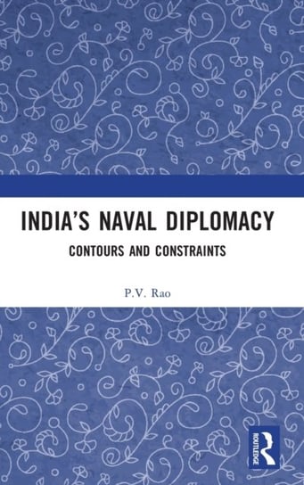 India's Naval Diplomacy. Contours and Constraints Taylor & Francis Ltd.