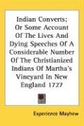 Indian Converts; Or Some Account Of The Lives And Dying Speeches Of A Considerable Number Of The Christianized Indians Of Martha's Vineyard In New England 1727 Mayhew Experience