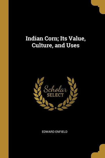 Indian Corn; Its Value, Culture, and Uses Enfield Edward
