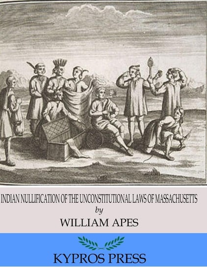 Indian Nullification of the Unconstitutional Laws of Massachusetts Relative to the Marshpee Tribe: or, The Pretended Riot Explained William Apess