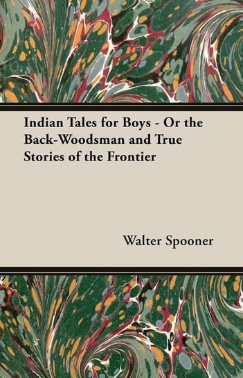 Indian Tales for Boys - Or the Back-Woodsman and True Stories of the Frontier Spooner Walter