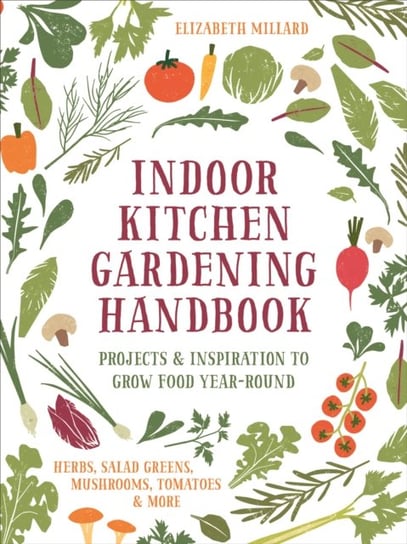 Indoor Kitchen Gardening Handbook. Projects & Inspiration to Grow Food Year-Round - Herbs, Salad Gre Millard Elizabeth