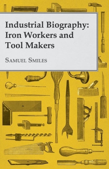 Industrial Biography - Iron Workers and Tool Makers Smiles Samuel