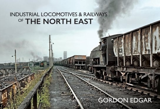 Industrial Locomotives & Railways of The North East Gordon Edgar