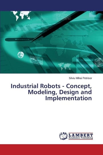 Industrial Robots - Concept, Modeling, Design and Implementation Petrisor Silviu Mihai