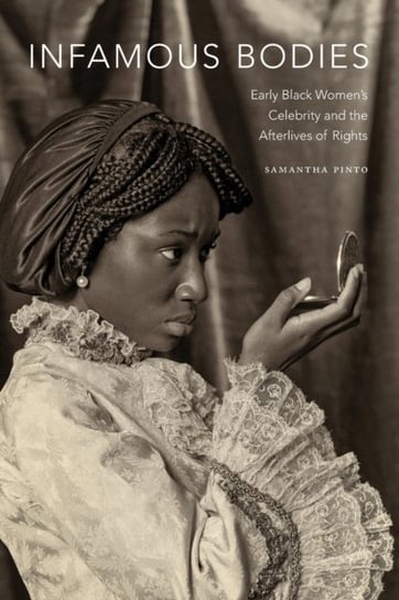 Infamous Bodies: Early Black Womens Celebrity and the Afterlives of Rights Samantha Pinto