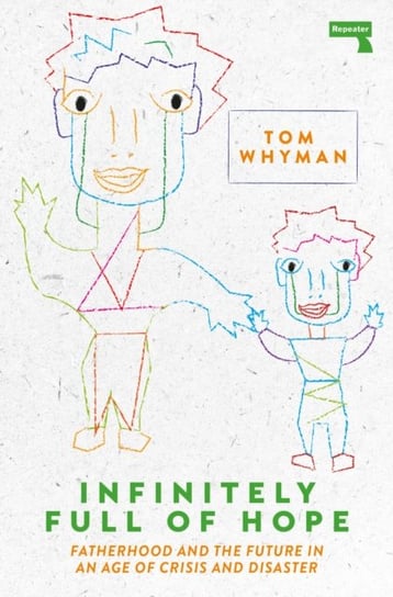 Infinitely Full of Hope: Fatherhood and the Future in an Age of Crisis and Disaster Tom Whyman