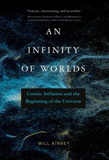 Infinity of Worlds, An: Cosmic Inflation and the Beginning of the Universe Will Kinney