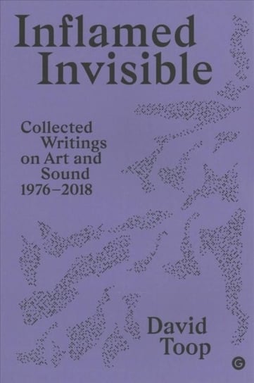 Inflamed Invisible: Collected Writings on Art and Sound, 1976-2018 David Topp