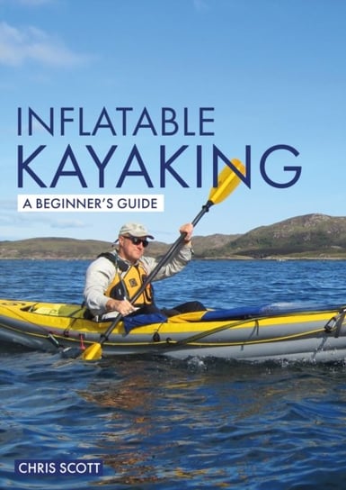 Inflatable Kayaking. A Beginners Guide. Buying, Learning & Exploring Scott Chris