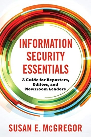 Information Security Essentials: A Guide for Reporters, Editors and Newsroom Leaders Susan E. McGregor